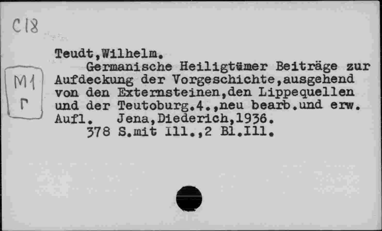 ﻿CIS
Teudt, Wilhelm.
Germanische Heiligtümer Beiträge гиг (V) < Aufdeckung der Verge schichte, ausgehend von den Externsteinen,den Lippequellen Г und der Teutoburg.4.»neu bearb.und erw.
----Aufl. Jena,Diederieh,1936.
378 S.mit 111.,2 Bl.Ill.